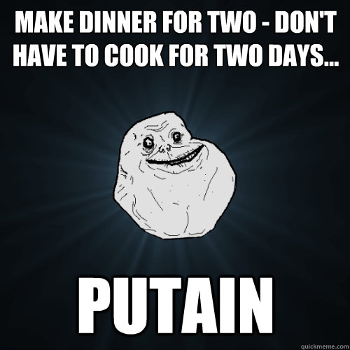 Make dinner for two - don't have to cook for two days… putain  Forever Alone