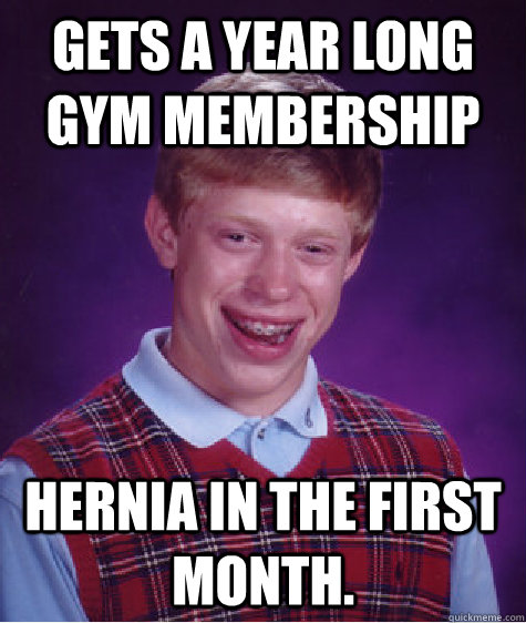 Gets a year long Gym membership Hernia in the first month.   Bad Luck Brian