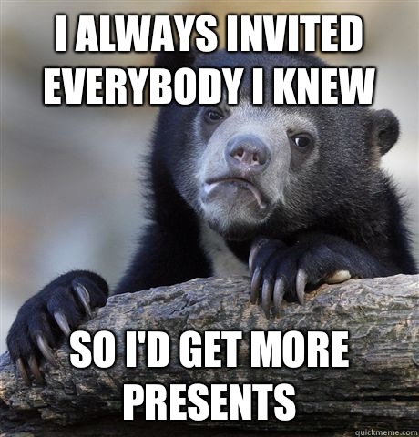 I always invited everybody I knew So I'd get more presents  Confession Bear