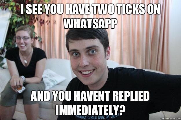 I see you have two ticks on whatsapp And you havent replied immediately? - I see you have two ticks on whatsapp And you havent replied immediately?  Overly Attached Boyfriend