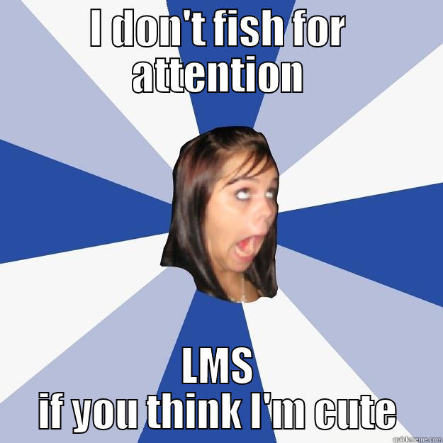 I DON'T FISH FOR ATTENTION LMS IF YOU THINK I'M CUTE Annoying Facebook Girl