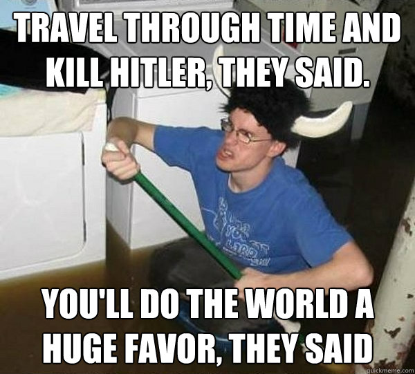 Travel through time and kill Hitler, they said. You'll do the world a huge favor, they said  They said