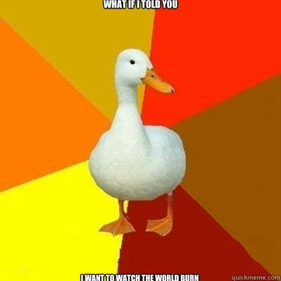 What if I told you I want to watch the world burn  Technologically Impaired Duck