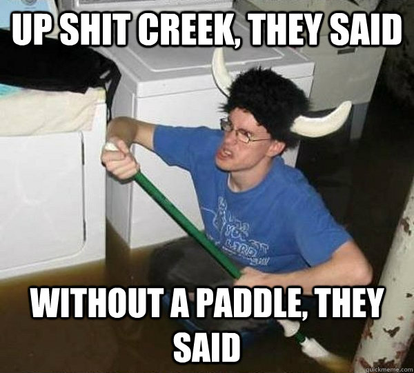 up shit creek, they said without a paddle, they said - up shit creek, they said without a paddle, they said  they said2
