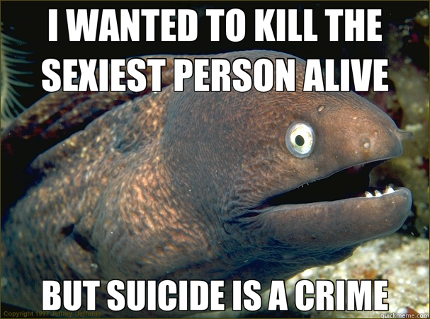 I WANTED TO KILL THE SEXIEST PERSON ALIVE BUT SUICIDE IS A CRIME - I WANTED TO KILL THE SEXIEST PERSON ALIVE BUT SUICIDE IS A CRIME  Bad Joke Eel