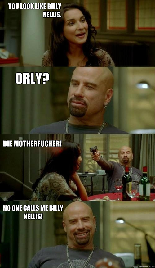 You look like billy nellis. Orly? No one calls me billy nellis! DIE MOTHERFUCKER!  Skinhead John