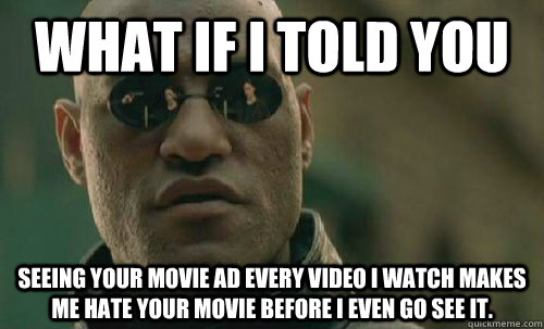 What if i told you seeing your movie ad every video i watch makes me hate your movie before i even go see it. - What if i told you seeing your movie ad every video i watch makes me hate your movie before i even go see it.  Youtube ads.