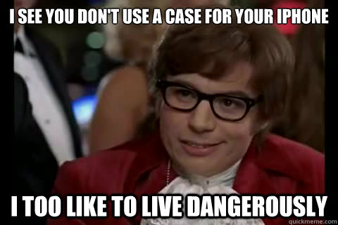 I see you don't use a case for your iPhone i too like to live dangerously  Dangerously - Austin Powers