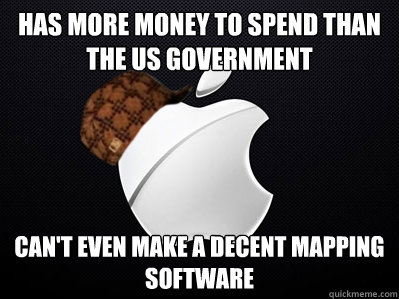 HAS MORE MONEY TO SPEND THAN THE US GOVERNMENT CAN'T EVEN MAKE A DECENT MAPPING SOFTWARE  Scumbag Apple