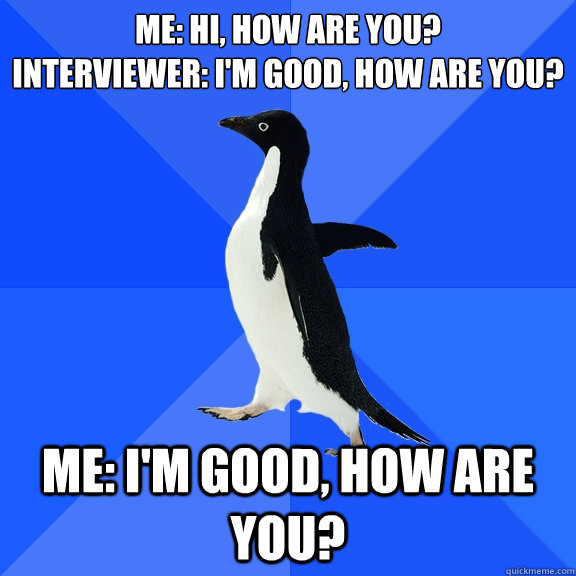 Me: hi, How are you?
Interviewer: I'm good, how are you? Me: I'm good, how are you?  Socially Awkward Penguin