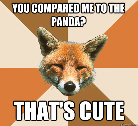 You compared me to the panda? that's cute  Condescending Fox