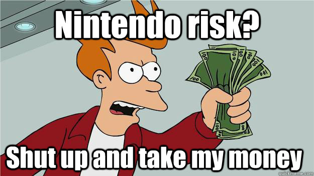 Nintendo risk? Shut up and take my money   SHUT UP AND TAKE MY KARMA