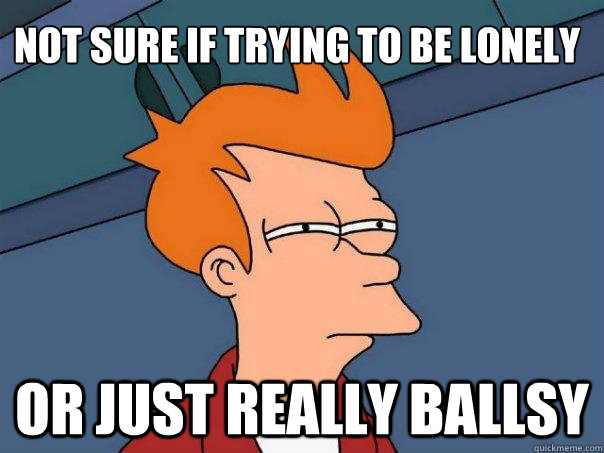 Not sure if trying to be lonely Or just really ballsy   Futurama Fry