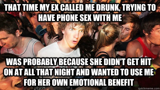 That time my ex called me drunk, trying to have phone sex with me was probably because she didn't get hit on at all that night and wanted to use me for her own emotional benefit  Sudden Clarity Clarence