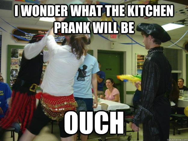 I wonder what the kitchen prank will be ouch  