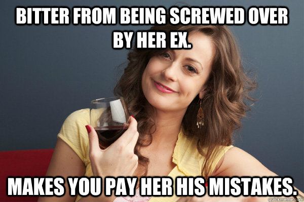 Bitter from being screwed over by her ex. Makes you pay her his mistakes.  Forever Resentful Mother