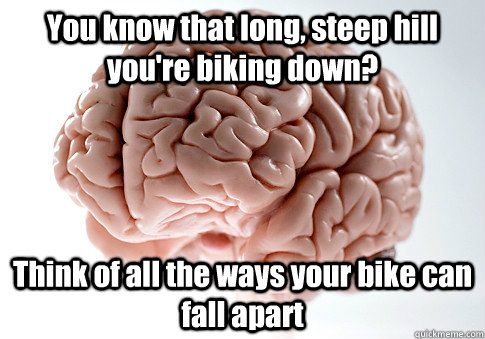 You know that long, steep hill you're biking down? Think of all the ways your bike can fall apart   Scumbag Brain