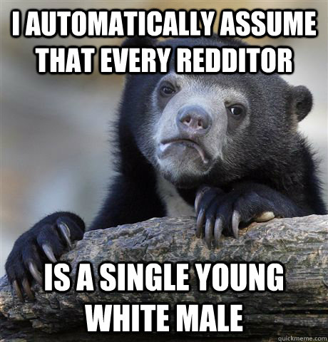 i automatically assume that every redditor  is a single young white male  Confession Bear