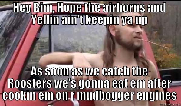 HEY BIM, HOPE THE AIRHORNS AND YELLIN AIN'T KEEPIN YA UP AS SOON AS WE CATCH THE ROOSTERS WE'S GONNA EAT EM AFTER COOKIN EM ON R MUDBOGGER ENGINES Almost Politically Correct Redneck