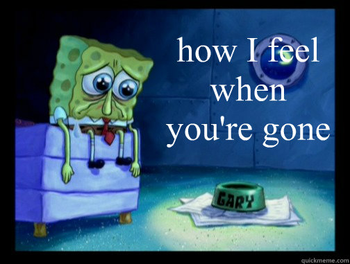 how I feel when you're gone  Spongebob Miss You