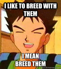 i like to breed with them i mean
breed them - i like to breed with them i mean
breed them  Brock 1