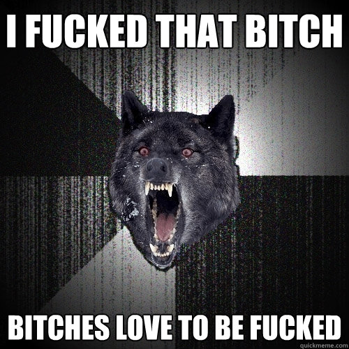 I fucked that bitch Bitches love to be fucked  Insanity Wolf