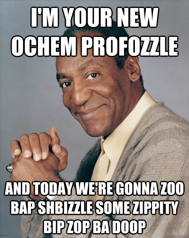 i'm your new ochem profozzle and today we're gonna zoo bap shbizzle some zippity bip zop ba doop  Bill Cosby