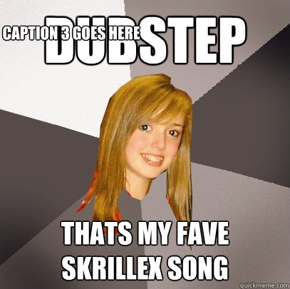 Dubstep Thats my fave skrillex song Caption 3 goes here  Musically Oblivious 8th Grader