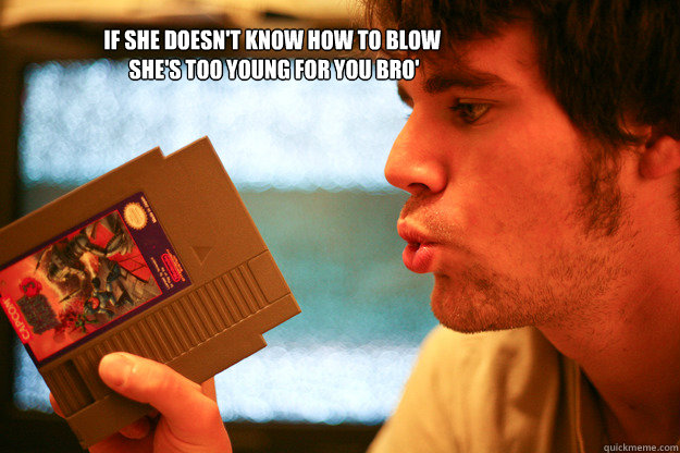 If she doesn't know how to blow
 she's too young for you bro'  SNES Meme