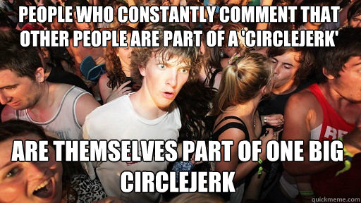 People who constantly comment that other people are part of a 'circlejerk' Are themselves part of one big circlejerk  Sudden Clarity Clarence