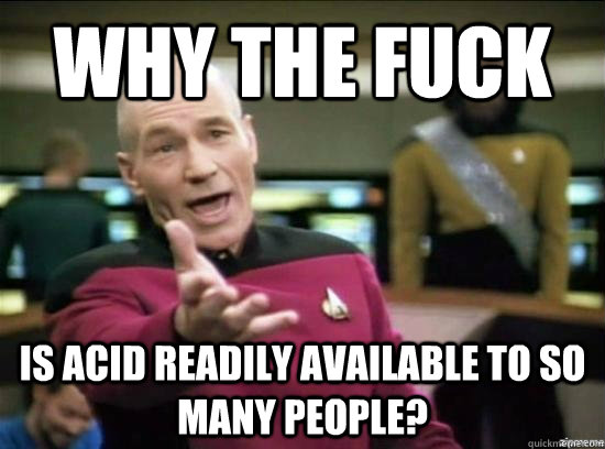 Why the fuck is acid readily available to so many people?  Annoyed Picard HD