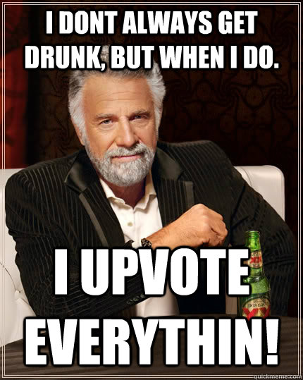 I dont always get drunk, but when i do. i upvote everythin!  The Most Interesting Man In The World