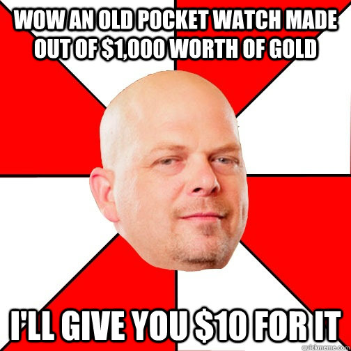 wow an old pocket watch made out of $1,000 worth of gold i'll give you $10 for it  Pawn Star
