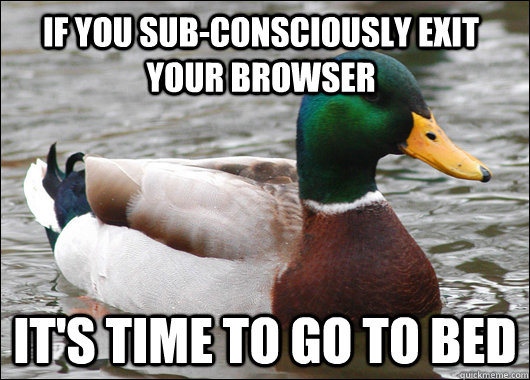 If you sub-consciously exit your browser It's time to go to bed  Actual Advice Mallard