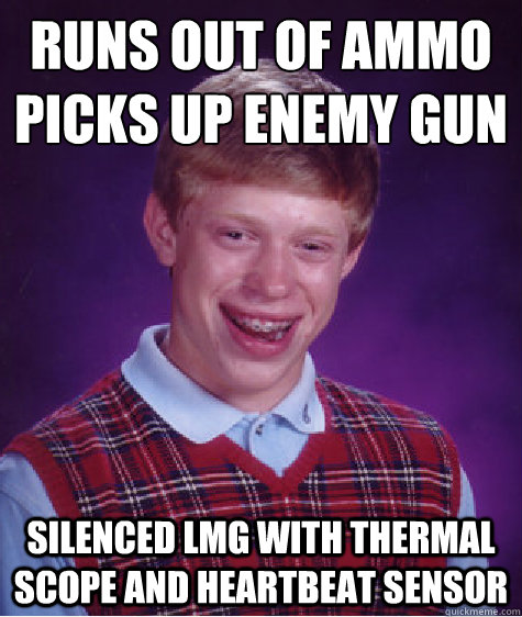 Runs out of ammo
picks up enemy gun silenced lmg with thermal scope and heartbeat sensor  Bad Luck Brian