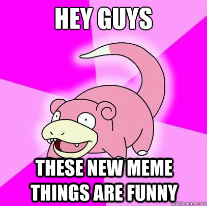 HEY GUYS THESE NEW MEME THINGS ARE FUNNY  Slowpoke