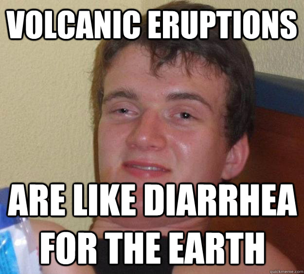 volcanic eruptions are like diarrhea for the Earth  10 Guy
