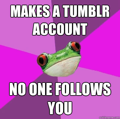 Makes a Tumblr account  No one follows you   Foul Bachelorette Frog