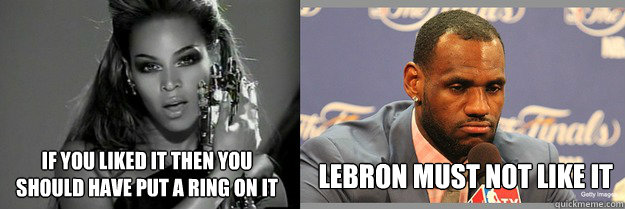 If you liked it then you 
should have put a ring on it lebron must not like it  