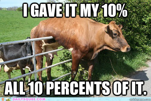 I gave it my 10% ALL 10 PERCENTS OF It.  Almost Made It Cow