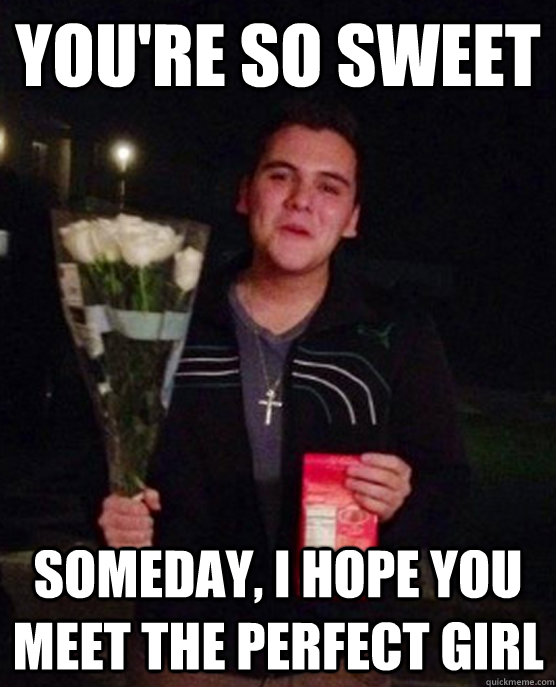 You're so sweet Someday, I hope you meet the perfect girl  Friendzone Johnny