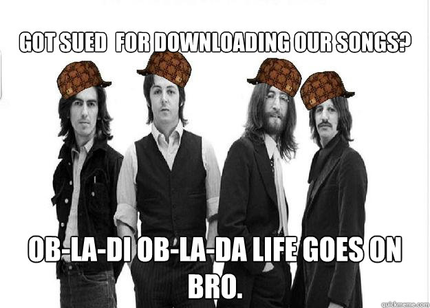 Got sued  for downloading Our Songs? ob-la-di ob-la-da life goes on bro.  