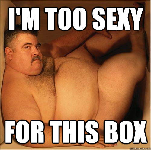 I'm too sexy for this box - I'm too sexy for this box  Fat Man in a Box