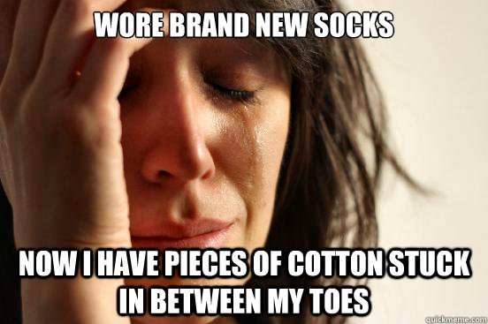 Wore brand new socks now i have pieces of cotton stuck in between my toes  First World Problems