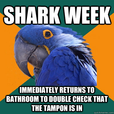 SHARK WEEK IMMEDIATELY RETURNS TO BATHROOM TO DOUBLE CHECK THAT THE TAMPON IS IN   Paranoid Parrot