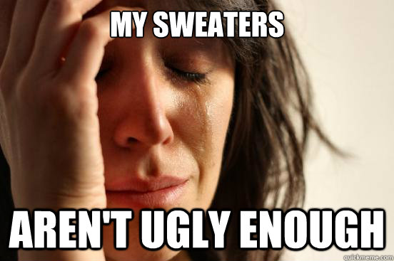 My sweaters aren't ugly enough - My sweaters aren't ugly enough  First World Problems