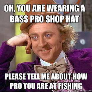 Oh, you are wearing a bass pro shop hat Please tell me about how pro you are at fishing - Oh, you are wearing a bass pro shop hat Please tell me about how pro you are at fishing  Condescending Wonka