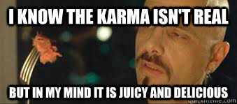 I know the karma isn't real but in my mind it is juicy and delicious - I know the karma isn't real but in my mind it is juicy and delicious  Karma Cypher