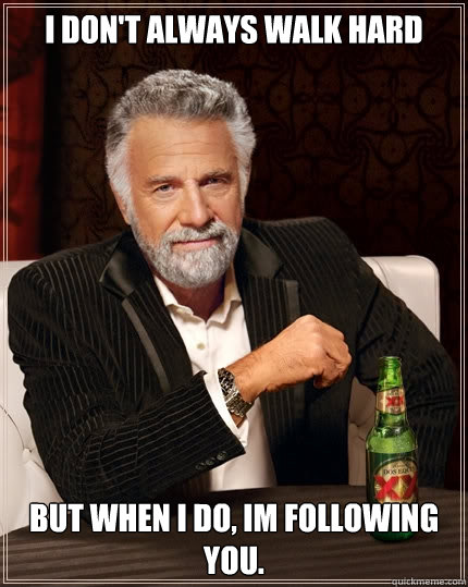 I don't always walk hard but when I do, im following you.  The Most Interesting Man In The World