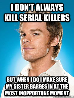I don't always kill serial killers But when i do i make sure my sister barges in at the most inopportune moment - I don't always kill serial killers But when i do i make sure my sister barges in at the most inopportune moment  Dexter